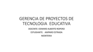 GERENCIA DE PROYECTOS DE
TECNOLOGIA EDUCATIVA
DOCENTE: EDWARD ALBERTO ROPERO
ESTUDIANTE: AMPARO ESTRADA
MONTERIA
 