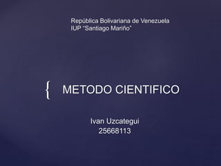 {
República Bolivariana de Venezuela
IUP “Santiago Mariño”
METODO CIENTIFICO
Ivan Uzcategui
25668113
 