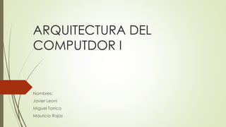 ARQUITECTURA DEL
COMPUTDOR I
Nombres:
Javier Leoni
Miguel Torrico
Mauricio Rojas
 