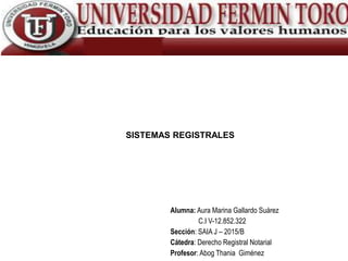 Alumna: Aura Marina Gallardo Suárez
C.I V-12.852.322
Sección: SAIA J – 2015/B
Cátedra: Derecho Registral Notarial
Profesor: Abog Thania Giménez
SISTEMAS REGISTRALES
 