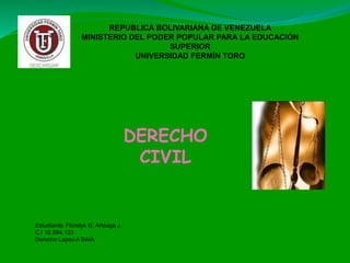REPUBLICA BOLIVARIANA DE VENEZUELA
MINISTERIO DEL PODER POPULAR PARA LA EDUCACIÓN
SUPERIOR
UNIVERSIDAD FERMÍN TORO
DERECHO
CIVIL
Estudiante: Florelys G. Arteaga J.
C.I 16.994.133
Derecho Lapso A SAIA
 