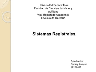 Universidad Fermín Toro
Facultad de Ciencias Jurídicas y
políticas
Vice Rectorado Académico
Escuela de Derecho
Sistemas Registrales
Estudiantes:
Osmay Álvarez
26136435
 