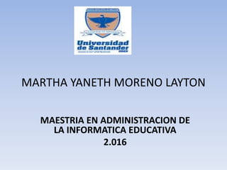 MARTHA YANETH MORENO LAYTON
MAESTRIA EN ADMINISTRACION DE
LA INFORMATICA EDUCATIVA
2.016
 