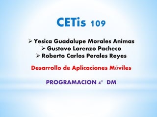 CETis 109
 Yesica Guadalupe Morales Animas
 Gustavo Lorenzo Pacheco
 Roberto Carlos Perales Reyes
Desarrollo de Aplicaciones Móviles
PROGRAMACION 4° DM
 