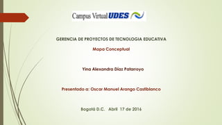 GERENCIA DE PROYECTOS DE TECNOLOGIA EDUCATIVA
Mapa Conceptual
Yina Alexandra Díaz Patarroyo
Presentado a: Oscar Manuel Arango Castiblanco
Bogotá D.C. Abril 17 de 2016
 