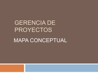 GERENCIA DE
PROYECTOS
MAPA CONCEPTUAL
 