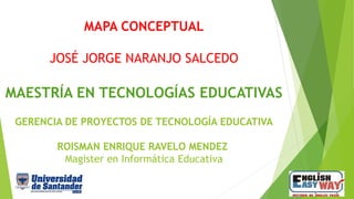 MAPA CONCEPTUAL
JOSÉ JORGE NARANJO SALCEDO
MAESTRÍA EN TECNOLOGÍAS EDUCATIVAS
GERENCIA DE PROYECTOS DE TECNOLOGÍA EDUCATIVA
ROISMAN ENRIQUE RAVELO MENDEZ
Magister en Informática Educativa
 