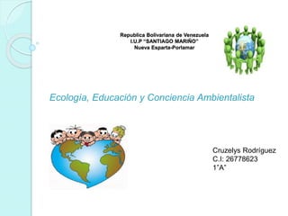 Republica Bolivariana de Venezuela
I.U.P “SANTIAGO MARIÑO”
Nueva Esparta-Porlamar
Ecología, Educación y Conciencia Ambientalista
Cruzelys Rodríguez
C.I: 26778623
1”A”
 