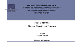 Mapa Conceptual
Sistema Educativo de Venezuela
AUTOR
EVELYN RIVERO
CABIMAS MAYO DE 2016
REPÚBLICA BOLIVARIANA DE VENEZUELA
MINISTERIO DEL PODER POPULAR PARA LA EDUCACIÓN
INSTITUTO UNIVERSITARIO POLITÉCNICO
"SANTIAGO MARIÑO"
 