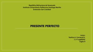 República Bolivariana deVenezuela
Instituto Universitario Politécnico Santiago Mariño
Extensión San Cristóbal
Autor:
Yeshica A. Carrascal A.
C.I-V 25968787
Ingles II
PRESENTE PERFECTO
 