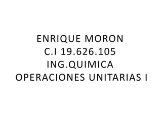 ENRIQUE MORON
C.I 19.626.105
ING.QUIMICA
OPERACIONES UNITARIAS I
 