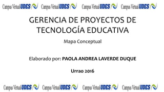 GERENCIA DE PROYECTOS DE
TECNOLOGÍA EDUCATIVA
Mapa Conceptual
Elaborado por: PAOLA ANDREA LAVERDE DUQUE
Urrao 2016
 
