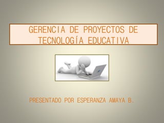 GERENCIA DE PROYECTOS DE
TECNOLOGÍA EDUCATIVA
PRESENTADO POR ESPERANZA AMAYA B.
 