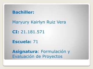 Bachiller:
Maryury Kairlyn Ruiz Vera
CI: 21.181.571
Escuela: 71
Asignatura: Formulación y
Evaluación de Proyectos
 