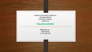 Instituto Universitario Politécnico
“ Santiago Mariño”
Extensión Porlamar
Electiva IV
Educación ambiental
Realizado por :
Karla Ferrer
C.I 24.108.149
 