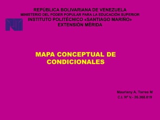 REPÚBLICA BOLIVARIANA DE VENEZUELA
MINISTERIO DEL PODER POPULAR PARA LA EDUCACIÓN SUPERIOR
INSTITUTO POLITÉCNICO «SANTIAGO MARIÑO»
EXTENSIÓN MÈRIDA
Mauriany A. Torres M
C.I. Nº V.- 26.368.819
MAPA CONCEPTUAL DE
CONDICIONALES
 
