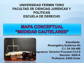 Estudiante:
Rosangelica Gutiérrez Gil
C.I: 24.164.460
Asignatura: Derecho Procesal Civil II
Sección: SAIA A
Profesora: Edith Evies
UNIVERSIDAD FERMIN TORO
FACULTAD DE CIENCIAS JURIDICAS Y
POLITICAS
ESCUELA DE DERECHO
 