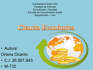 Universidad Fermín Toro
Facultad de Ciencias
Económicas y Sociales
Escuela de Comunicación Social
Barquisimeto – Lara
• Autora:
Oriana Ocanto
• C.I: 26.561.943
• M-732
 
