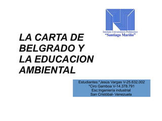 LA CARTA DE
BELGRADO Y
LA EDUCACION
AMBIENTAL
Estudiantes:*Jesús Vargas V-25.632.002
*Ciro Gamboa V-14.378.791
Esc:Ingeniería industrial
San Cristóbal- Venezuela
 