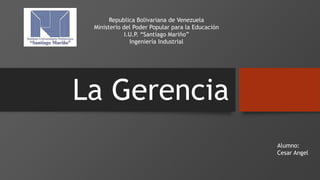 La Gerencia
Republica Bolivariana de Venezuela
Ministerio del Poder Popular para la Educación
I.U.P. “Santiago Mariño”
Ingeniería Industrial
Alumno:
Cesar Angel
 