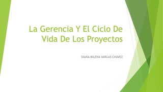 La Gerencia Y El Ciclo De
Vida De Los Proyectos
DIANA MILENA VARGAS CHAVEZ
 