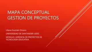 MAPA CONCEPTUAL
GESTION DE PROYECTOS
Liliana Guzmán Orozco
UNIVERSIDAD DE SANTANDER-UDES
MODULO: GERENCIA DE PROYECTOS DE
TECNOLOGIA EDUCATIVA
 