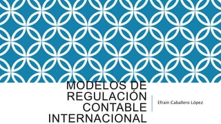 MODELOS DE
REGULACIÓN
CONTABLE
INTERNACIONAL
Efraín Caballero López
 