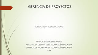 GERENCIA DE PROYECTOS
DORIS YANETH RODRIGUEZ FERRO
UNIVERSIDAD DE SANTANDER
MAESTRIA EN GESTION DE LA TECNOLOGÍA EDUCATIVA
GERENCIA DE PROYECTOS DE TECNOLOGÍA EDUCATIVA
2018
 