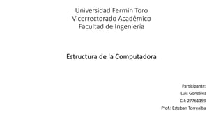 Universidad Fermín Toro
Vicerrectorado Académico
Facultad de Ingeniería
Estructura de la Computadora
Participante:
Luis González
C.I: 27761159
Prof.: Esteban Torrealba
 