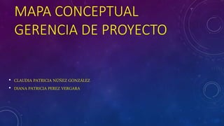 MAPA CONCEPTUAL
GERENCIA DE PROYECTO
• CLAUDIA PATRICIA NÚÑEZ GONZÁLEZ
• DIANA PATRICIA PEREZ VERGARA
 