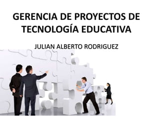 GERENCIA DE PROYECTOS DE
TECNOLOGÍA EDUCATIVA
JULIAN ALBERTO RODRIGUEZ
 