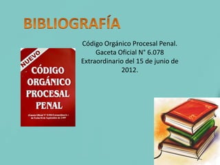 Código Orgánico Procesal Penal.
Gaceta Oficial N° 6.078
Extraordinario del 15 de junio de
2012.
 