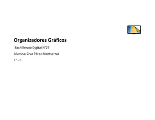 Organizadores Gráficos
Bachillerato Digital N°27
Alumna: Cruz Pérez Montserrat
1° - B
 