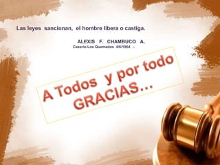 Las leyes sancionan, el hombre libera o castiga.
ALEXIS F. CHAMBUCO A.
Caserío Los Quemados 4/6/1964 -
 