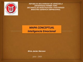 REPUBLICA BOLIVARIANA DE VENEZUELA
UNIVERSIDAD FERMÍN TORO
DECANATO DE INVESTIGACIÓN Y POSTGRADO
MAESTRIA GERENCIA EMPRESARIAL
MAPA CONCEPTUAL
Inteligencia Emocional
Elvis Javier Herrera
Julio – 2020
 