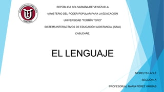 REPÚBLICA BOLIVARIANA DE VENEZUELA
MINISTERIO DEL PODER POPULAR PARA LA EDUCACIÓN
UNIVERSIDAD "FERMÍN TORO"
SISTEMA INTERACTIVOS DE EDUCACIÓN A DISTANCIA. (SAIA)
CABUDARE.
MORELYS LACLÉ
SECCIÓN: A
PROFESOR(A): MARIA PÉREZ VARGAS
EL LENGUAJE
 