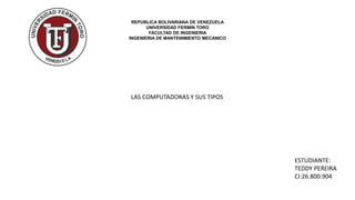 REPUBLICA BOLIVARIANA DE VENEZUELA
UNIVERSIDAD FERMIN TORO
FACULTAD DE INGENIERIA
INGENIERIA DE MANTENIMIENTO MECANICO
LAS COMPUTADORAS Y SUS TIPOS
ESTUDIANTE:
TEDDY PEREIRA
CI:26.800.904
 