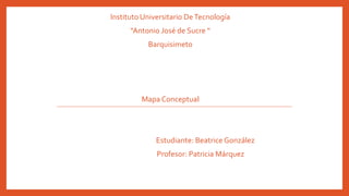 Instituto Universitario DeTecnología
“Antonio José de Sucre “
Barquisimeto
Mapa Conceptual
Estudiante: Beatrice González
Profesor: Patricia Márquez
 