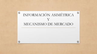 INFORMACIÓN ASIMÉTRICA
Y
MECANISMO DE MERCADO
 