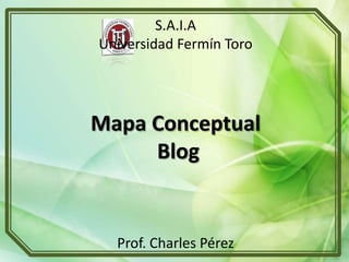 S.A.I.A
Universidad Fermín Toro




Mapa Conceptual
     Blog


  Prof. Charles Pérez
 