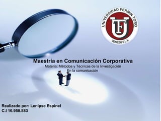 Maestría en Comunicación Corporativa
                     Materia: Métodos y Técnicas de la Investigación
                                  En la comunicación




Realizado por: Lenipse Espinel
C.I 16.958.883
 