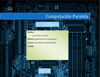 Computación Paralela
Nombre:
 Juan Eduardo Suarez Mota
Materia:Arquitectura de computadoras
Carrera: Ing. Sistemas Computacionales
5-AT/M
 