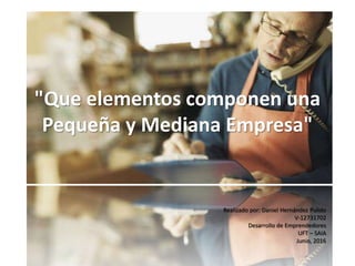 "Que elementos componen una
Pequeña y Mediana Empresa"
Realizado por: Daniel Hernández Pulido
V-12731702
Desarrollo de Emprendedores
UFT – SAIA
Junio, 2016
 