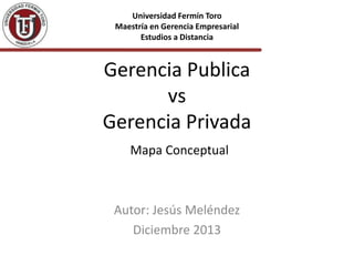 Universidad Fermín Toro
Maestría en Gerencia Empresarial
Estudios a Distancia

Gerencia Publica
vs
Gerencia Privada
Mapa Conceptual

Autor: Jesús Meléndez
Diciembre 2013

 