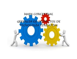 MAPA CONCEPTUAL
GERENCIA DE PROYECTOS DE
TECNOLOGIA EDUCATIVA
 
