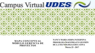 MAPA CONCEPTUAL
MÓDULO GERENCIA DE
PROYECTOS
NANCY MARIA SERPA PATERNINA
PROGRAMA MAESTRIA EN GESTIÒN
DE LA TECNOLOGIA EDUCATIVA
Marzo 25 - 2017
 