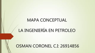 MAPA CONCEPTUAL
LA INGENIERÍA EN PETROLEO
OSMAN CORONEL C.I: 26914856