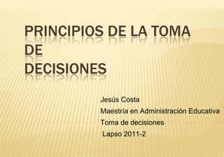 PRINCIPIOS DE LA TOMA
DE
DECISIONES
         Jesús Costa
         Maestría en Administración Educativa
         Toma de decisiones
         Lapso 2011-2
 