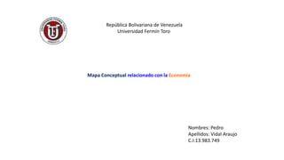 Nombres: Pedro
Apellidos: Vidal Araujo
C.I:13.983.749
República Bolivariana de Venezuela
Universidad Fermín Toro
Mapa Conceptual relacionado con la Economía
 