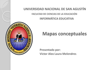 Mapas conceptuales
FACULTAD DE CIENCIAS DE LA EDUCACIÓN
UNIVERSIDAD NACIONAL DE SAN AGUSTÍN
INFORMÁTICA EDUCATIVA
Victor Alex Laura Melendres
Presentado por:
 